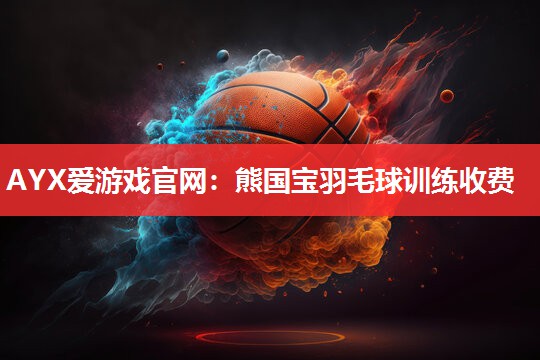 熊国宝羽毛球训练收费 熊国宝羽毛球训练收费