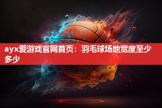羽毛球场地宽度至少多少 羽毛球场地宽度至少多少