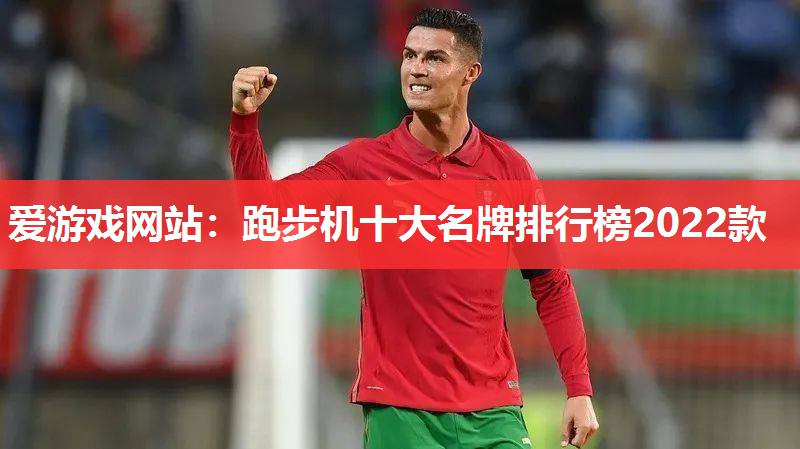 跑步机十大名牌排行榜2022款 跑步机十大名牌排行榜2022款